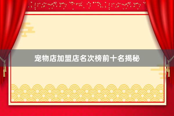 宠物店加盟店名次榜前十名揭秘